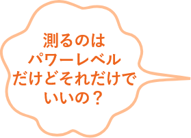 測るのはパワーレベルだけどそれだけでいいの？