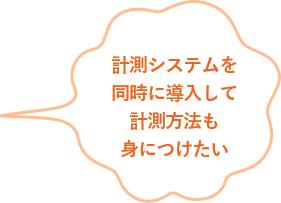 計測システムを同時に導入して計測方法も身につけたい