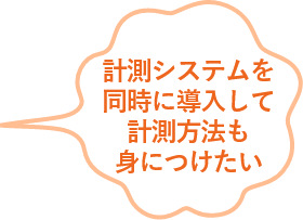 計測システムを同時に導入して計測方法も身につけたい