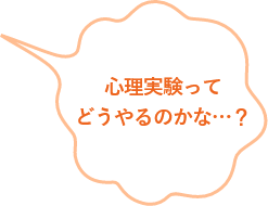 心理実験ってどうやるのかな...？