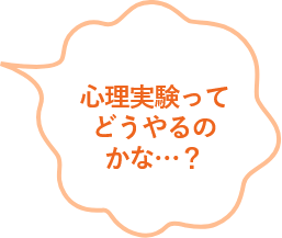 心理実験ってどうやるのかな...？