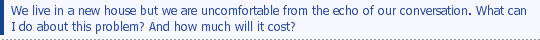 We live in a new house but we are uncomfortable from the echo of our conversation. What can I do about this problem? And how much will it cost?